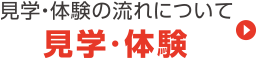 見学・体験の流れについて 見学・体験