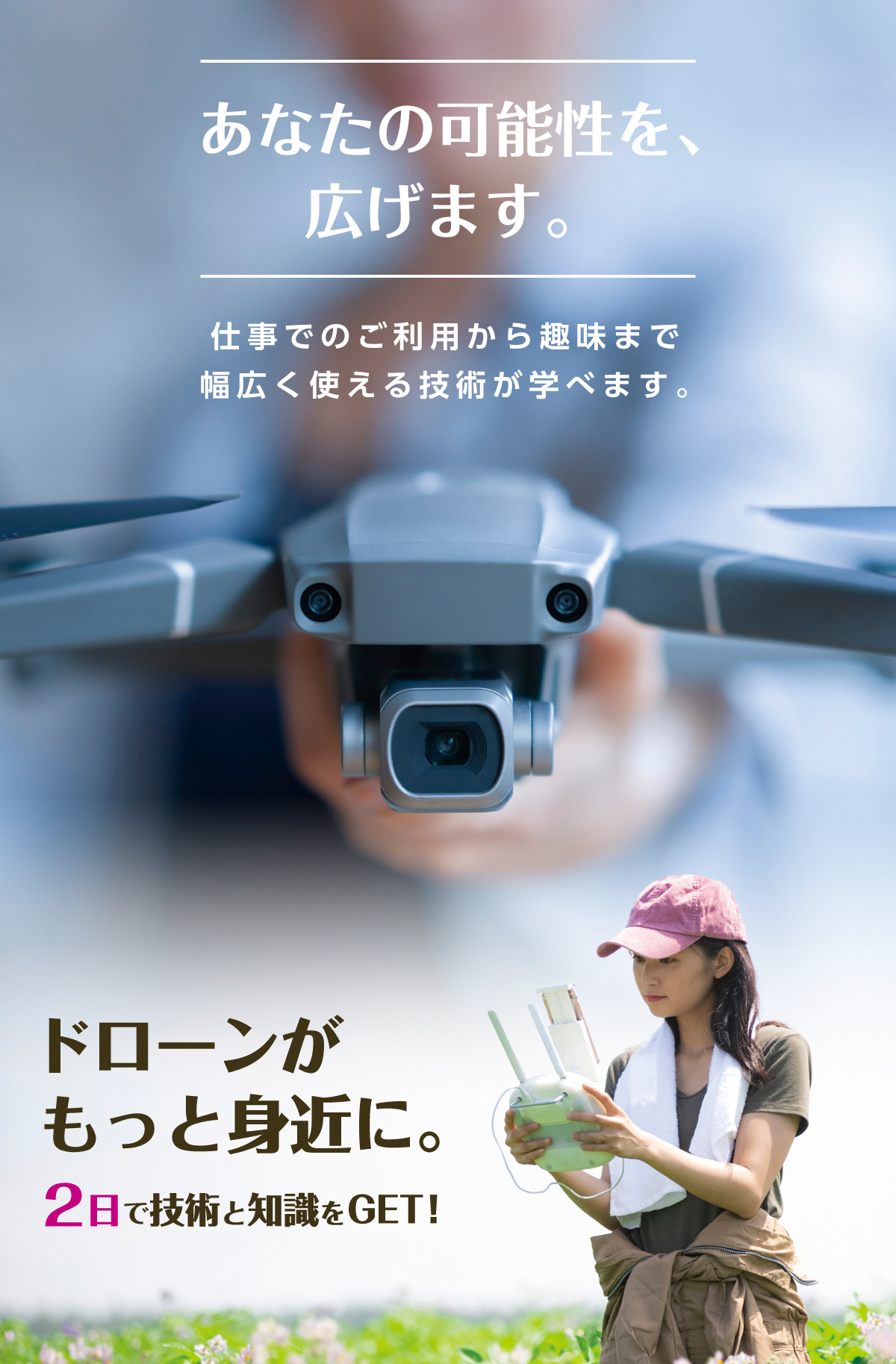 あなたの可能性を、広めます。仕事でのご利用から趣味まで幅広く使える技術が学べます。ドローンがもっと身近に。2日で認定資格をGET!