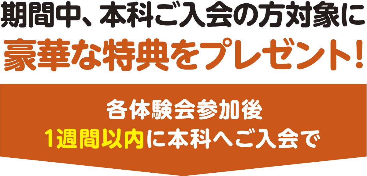 期間中、本科ご入会の方対象に豪華な特典をプレゼント！各体験会参加後1週間以内に本科へご入会で