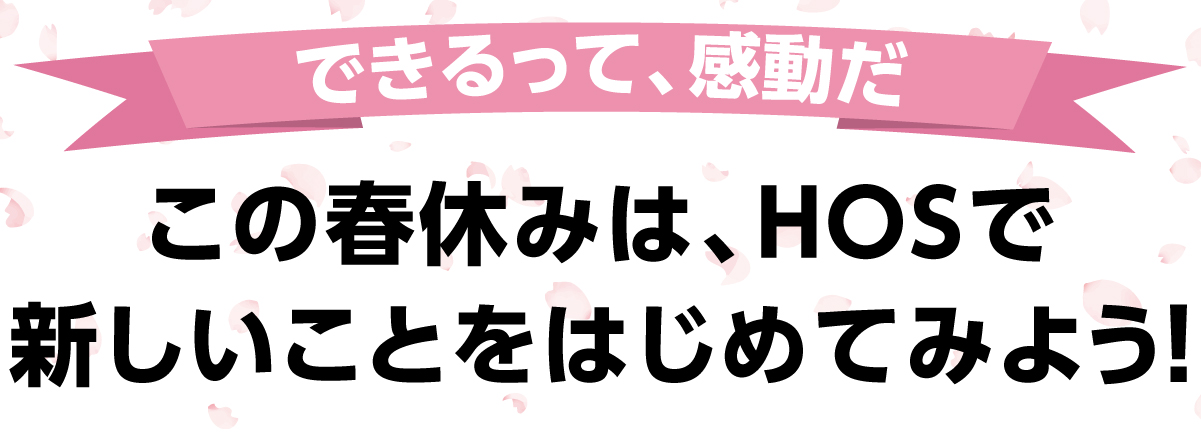 できるって、感動だ。この春休みは、HOSで新しいことをはじめてみよう！